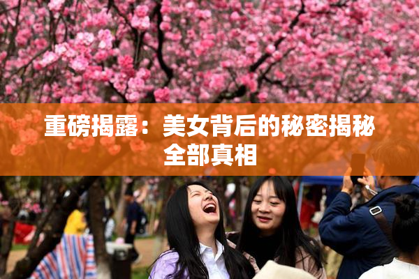 重磅揭露：美女背后的秘密揭秘全部真相