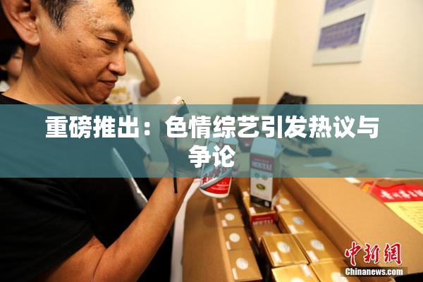 重磅推出：色情综艺引发热议与争论