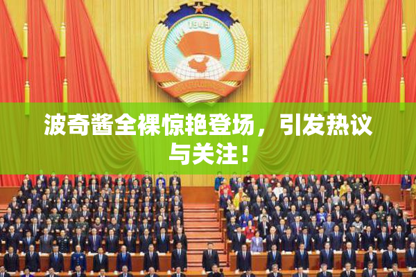 波奇酱全裸惊艳登场，引发热议与关注！