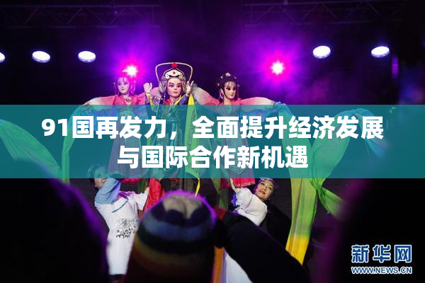 91国再发力，全面提升经济发展与国际合作新机遇