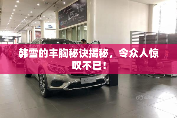 韩雪的丰胸秘诀揭秘，令众人惊叹不已！