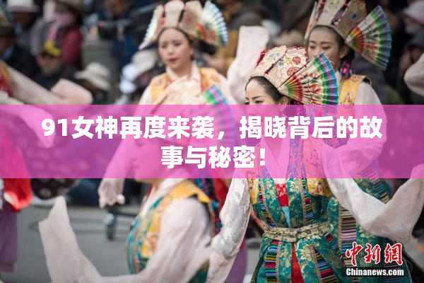 91女神再度来袭，揭晓背后的故事与秘密！