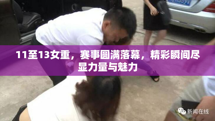11至13女重，赛事圆满落幕，精彩瞬间尽显力量与魅力