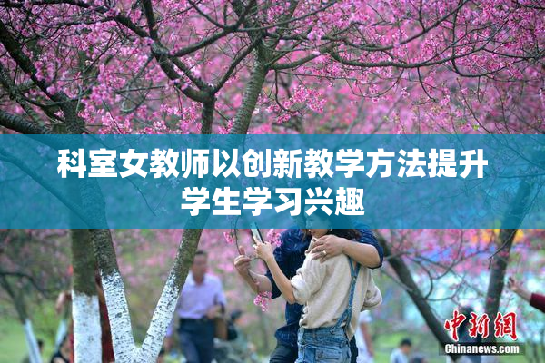 科室女教师以创新教学方法提升学生学习兴趣