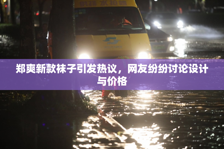 郑爽新款袜子引发热议，网友纷纷讨论设计与价格