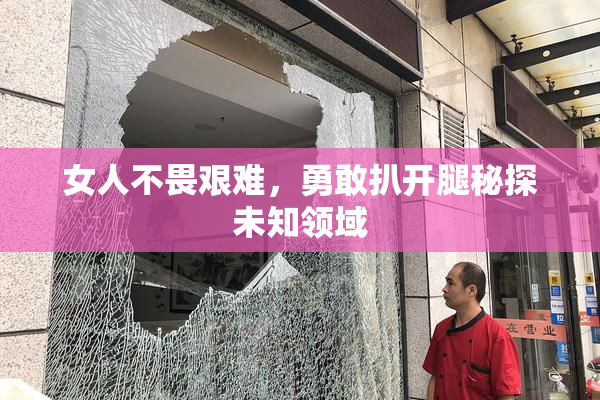 女人不畏艰难，勇敢扒开腿秘探未知领域