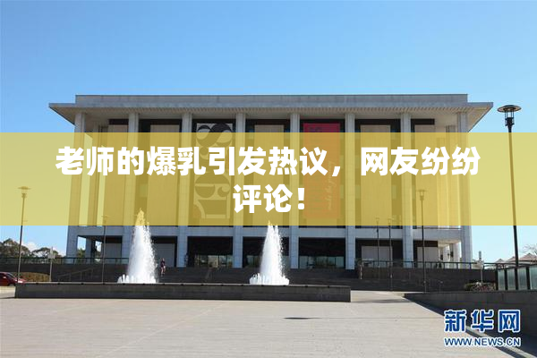 老师的爆乳引发热议，网友纷纷评论！