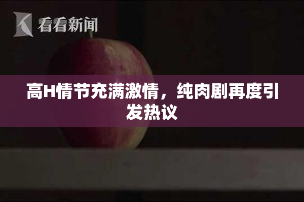 高H情节充满激情，纯肉剧再度引发热议