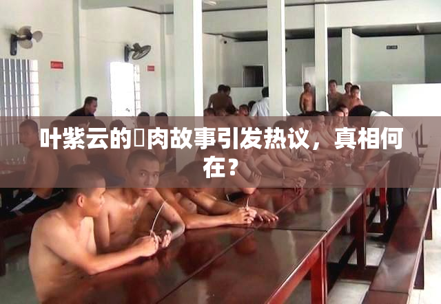 叶紫云的婬肉故事引发热议，真相何在？