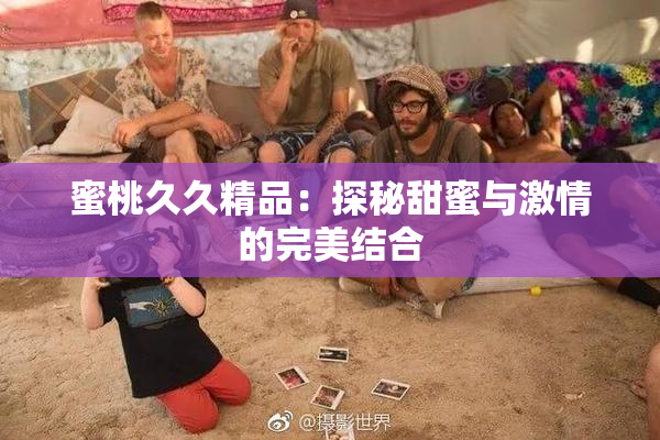 蜜桃久久精品：探秘甜蜜与激情的完美结合