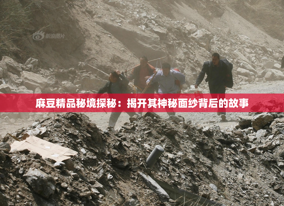 麻豆精品秘境探秘：揭开其神秘面纱背后的故事
