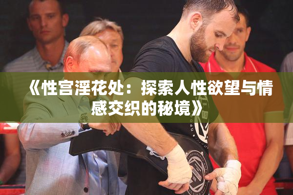 《性宫淫花处：探索人性欲望与情感交织的秘境》