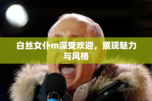 白丝女仆m深受欢迎，展现魅力与风格