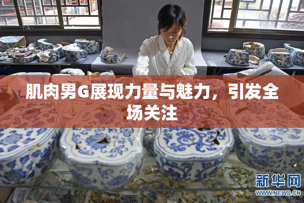 肌肉男G展现力量与魅力，引发全场关注