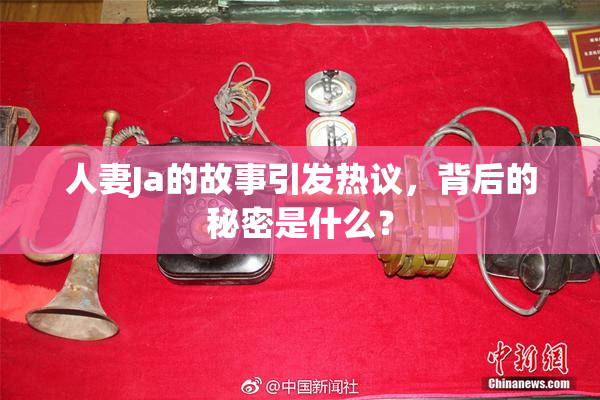人妻Ja的故事引发热议，背后的秘密是什么？