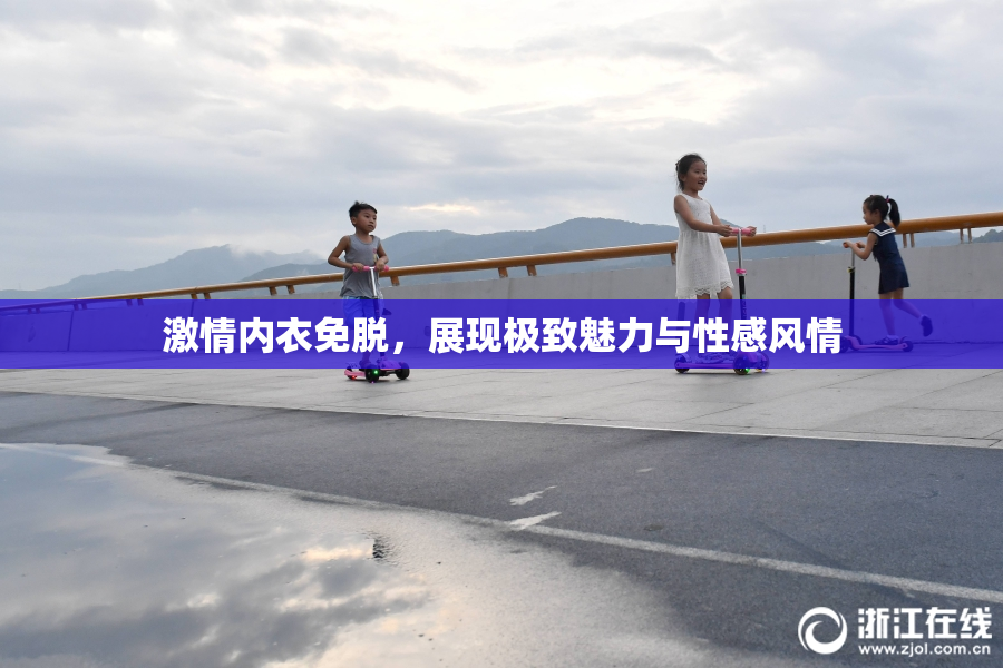 激情内衣免脱，展现极致魅力与性感风情