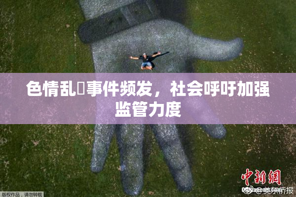 色情乱婬事件频发，社会呼吁加强监管力度