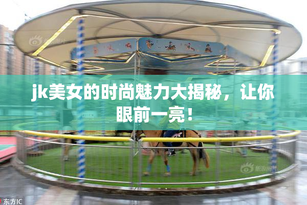 jk美女的时尚魅力大揭秘，让你眼前一亮！