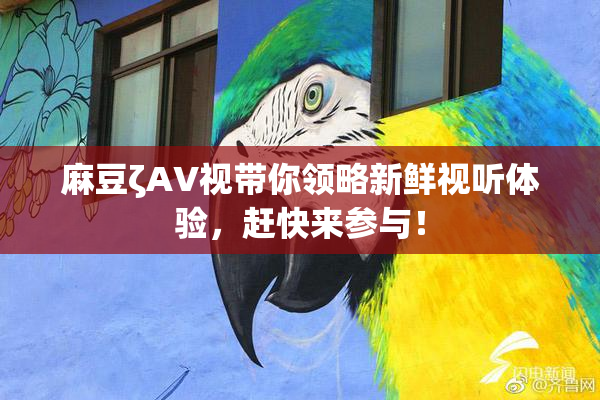 麻豆ζAV视带你领略新鲜视听体验，赶快来参与！