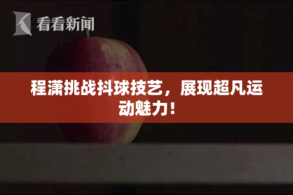 程潇挑战抖球技艺，展现超凡运动魅力！