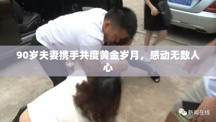 90岁夫妻携手共度黄金岁月，感动无数人心