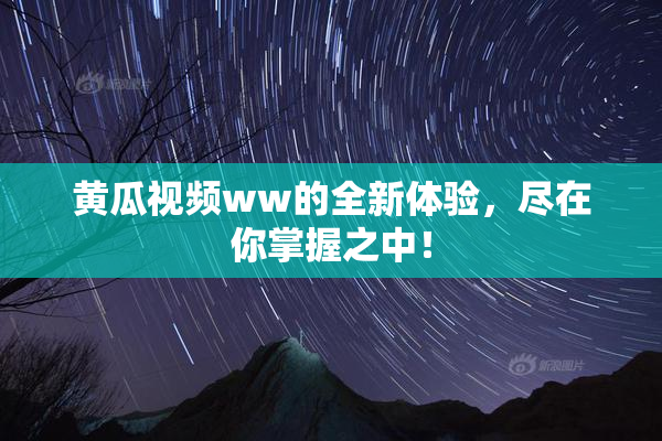黄瓜视频ww的全新体验，尽在你掌握之中！
