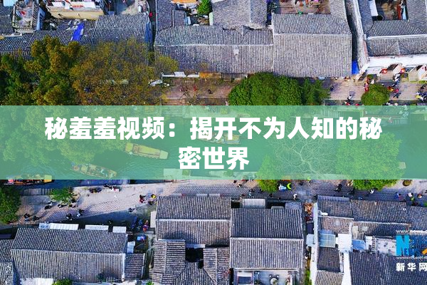 秘羞羞视频：揭开不为人知的秘密世界
