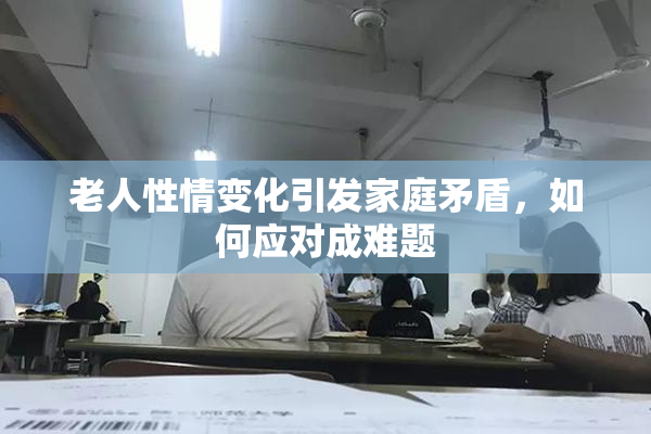 老人性情变化引发家庭矛盾，如何应对成难题