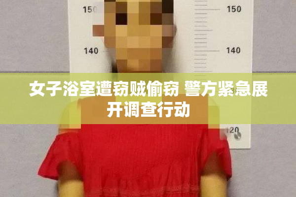 女子浴室遭窃贼偷窃 警方紧急展开调查行动