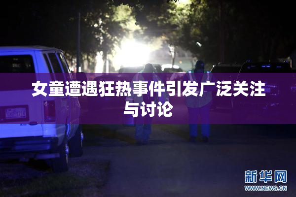女童遭遇狂热事件引发广泛关注与讨论