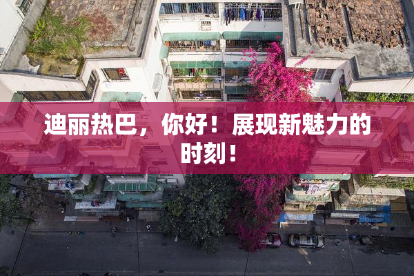 迪丽热巴，你好！展现新魅力的时刻！