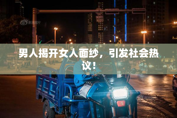 男人揭开女人面纱，引发社会热议！