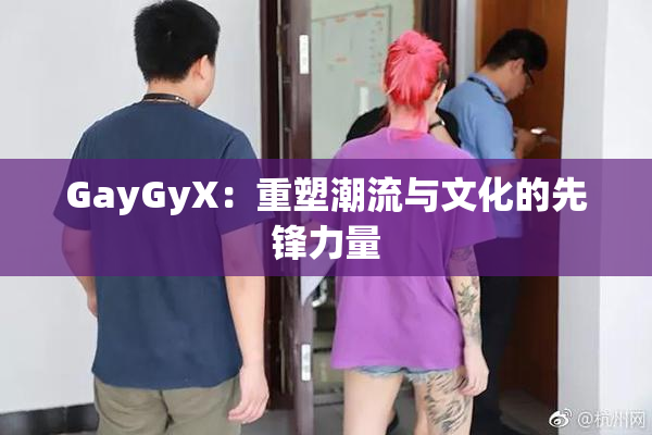 GayGyX：重塑潮流与文化的先锋力量