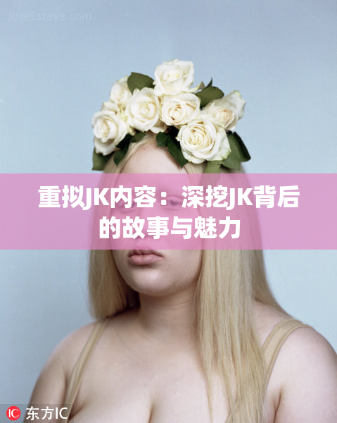 重拟JK内容：深挖JK背后的故事与魅力