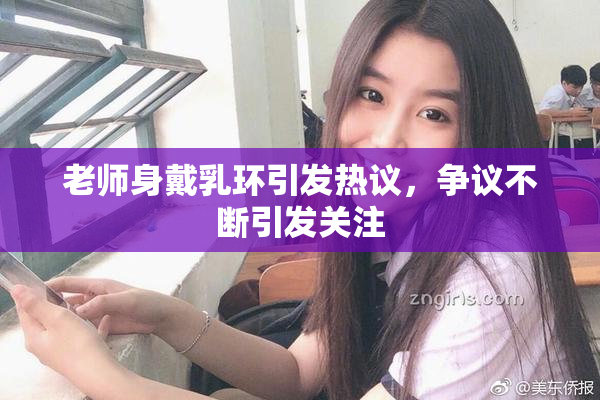 老师身戴乳环引发热议，争议不断引发关注