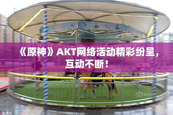 《原神》AKT网络活动精彩纷呈，互动不断！