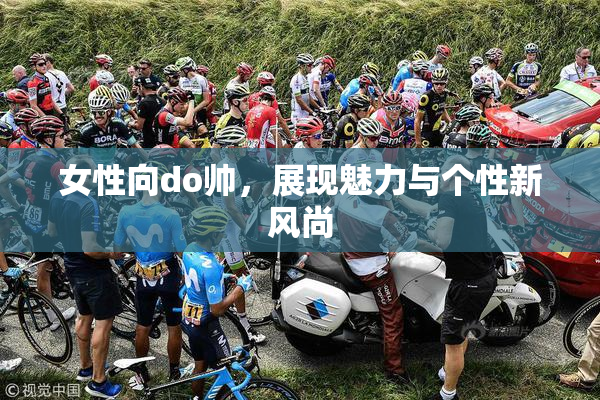 女性向do帅，展现魅力与个性新风尚