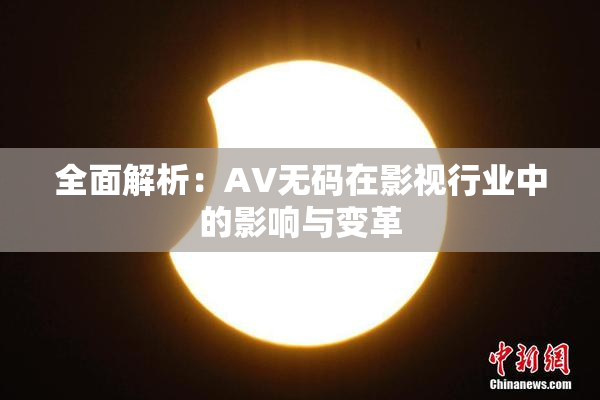 全面解析：AV无码在影视行业中的影响与变革