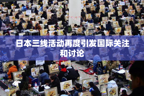 日本三线活动再度引发国际关注和讨论