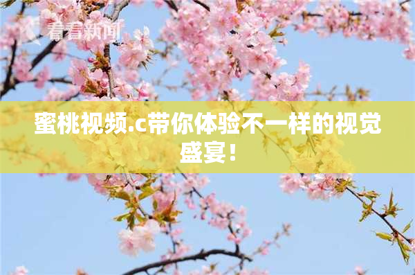 蜜桃视频.c带你体验不一样的视觉盛宴！