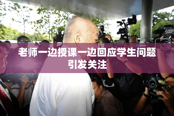 老师一边授课一边回应学生问题引发关注