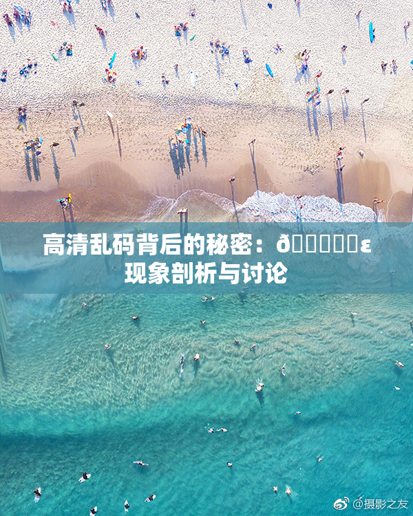 高清乱码背后的秘密：🔞❌‌ε现象剖析与讨论