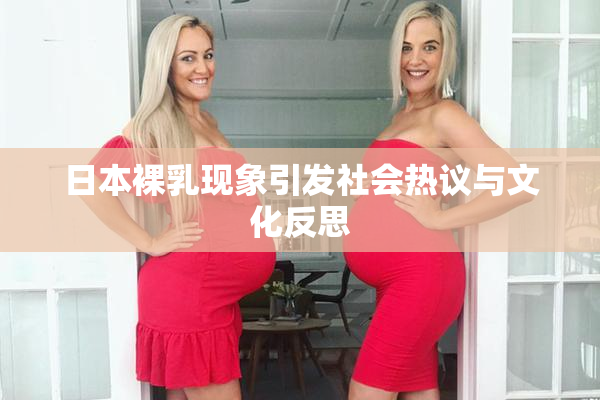 日本裸乳现象引发社会热议与文化反思