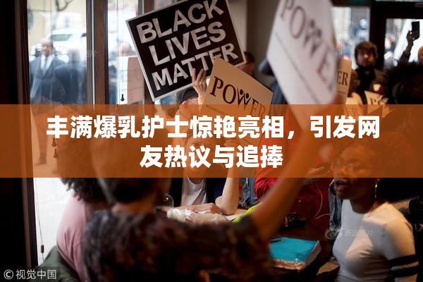丰满爆乳护士惊艳亮相，引发网友热议与追捧