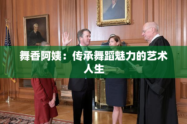 舞香阿姨：传承舞蹈魅力的艺术人生