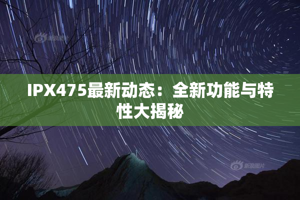 IPX475最新动态：全新功能与特性大揭秘