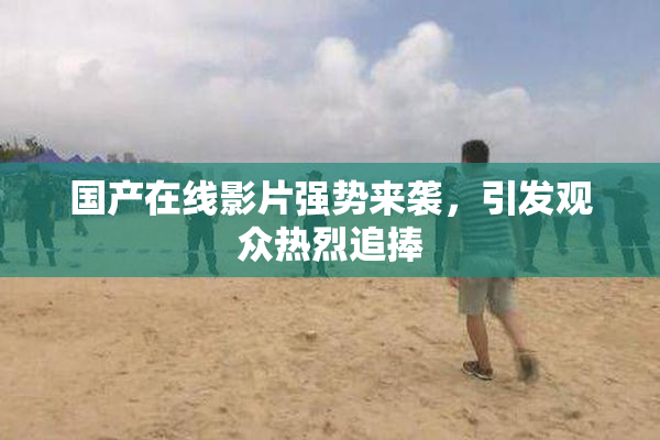 国产在线影片强势来袭，引发观众热烈追捧