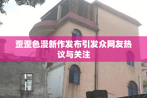 歪歪色漫新作发布引发众网友热议与关注