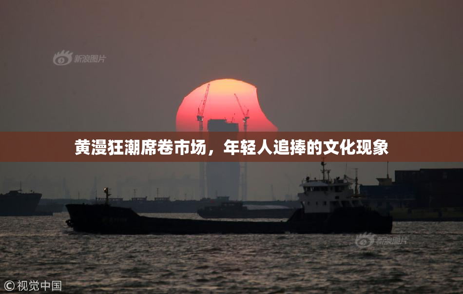 黄漫狂潮席卷市场，年轻人追捧的文化现象