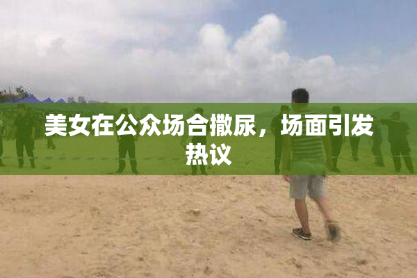 美女在公众场合撒尿，场面引发热议